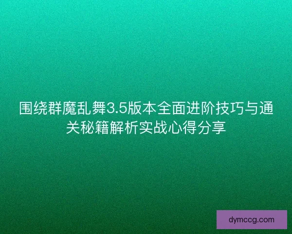围绕群魔乱舞3.5版本全面进阶技巧与通关秘籍解析实战心得分享
