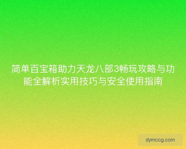 简单百宝箱助力天龙八部3畅玩攻略与功能全解析实用技巧与安全使用指南