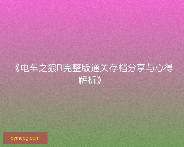《电车之狼R完整版通关存档分享与心得解析》
