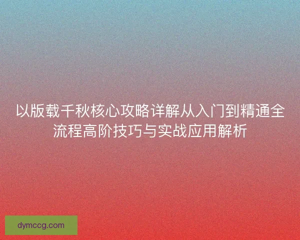 以版载千秋核心攻略详解从入门到精通全流程高阶技巧与实战应用解析