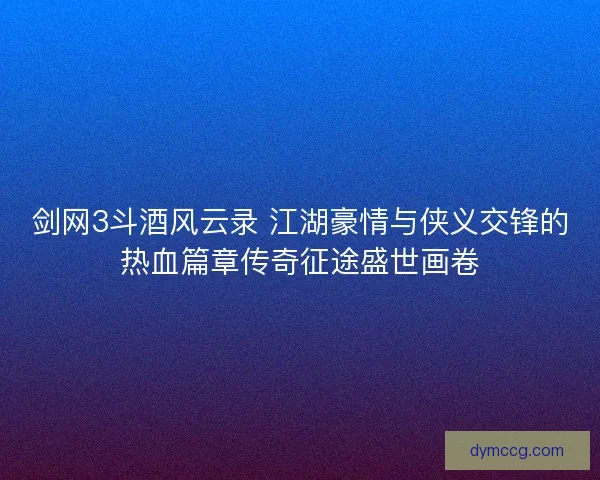 剑网3斗酒风云录 江湖豪情与侠义交锋的热血篇章传奇征途盛世画卷