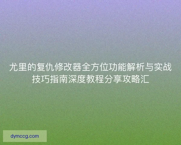 尤里的复仇修改器全方位功能解析与实战技巧指南深度教程分享攻略汇