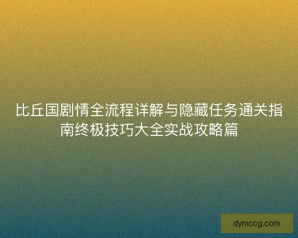 比丘国剧情全流程详解与隐藏任务通关指南终极技巧大全实战攻略篇