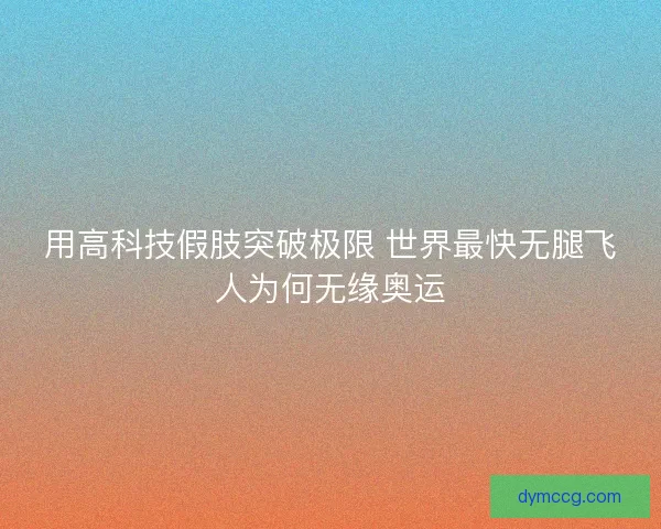 用高科技假肢突破极限 世界最快无腿飞人为何无缘奥运 用高科技假肢突破极限 世界最快无腿飞人为何无缘奥运