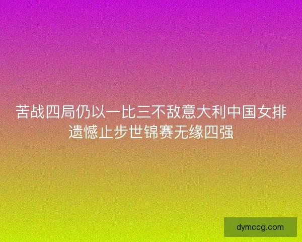 苦战四局仍以一比三不敌意大利中国女排遗憾止步世锦赛无缘四强