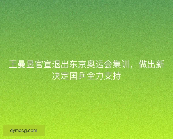 王曼昱官宣退出东京奥运会集训，做出新决定国乒全力支持