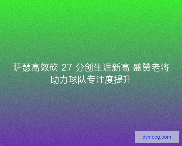 萨瑟高效砍 27 分创生涯新高 盛赞老将助力球队专注度提升