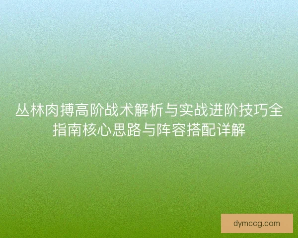 丛林肉搏高阶战术解析与实战进阶技巧全指南核心思路与阵容搭配详解