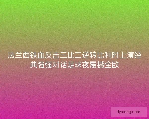 法兰西铁血反击三比二逆转比利时上演经典强强对话足球夜震撼全欧