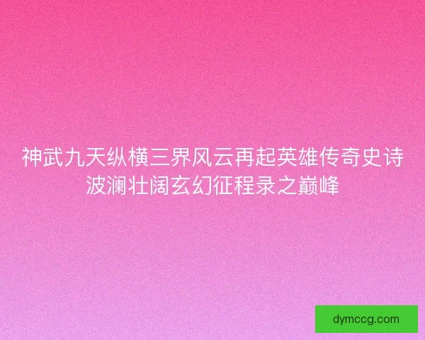 神武九天纵横三界风云再起英雄传奇史诗波澜壮阔玄幻征程录之巅峰