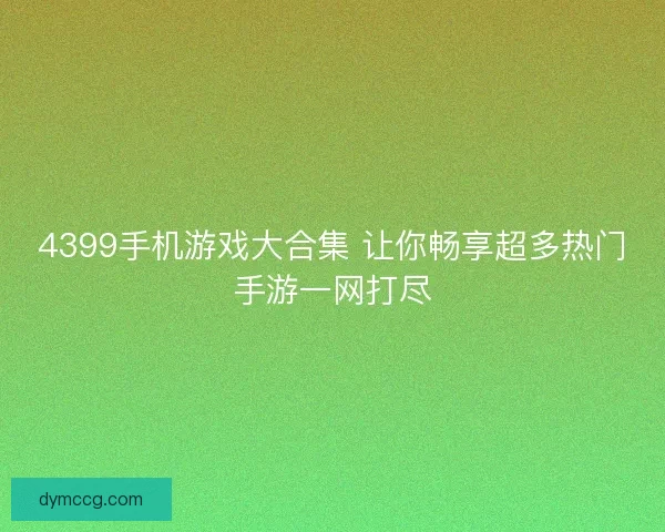 4399手机游戏大合集 让你畅享超多热门手游一网打尽