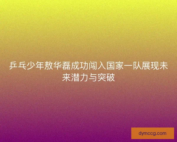 乒乓少年敖华磊成功闯入国家一队展现未来潜力与突破 乒乓少年敖华磊成功闯入国家一队展现未来潜力与突破