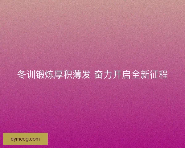 冬训锻炼厚积薄发 奋力开启全新征程