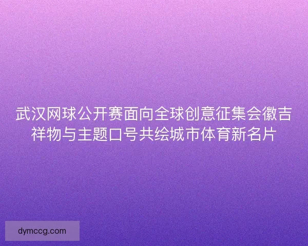 武汉网球公开赛面向全球创意征集会徽吉祥物与主题口号共绘城市体育新名片