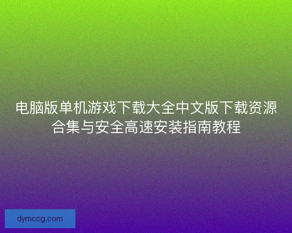 电脑版单机游戏下载大全中文版下载资源合集与安全高速安装指南教程
