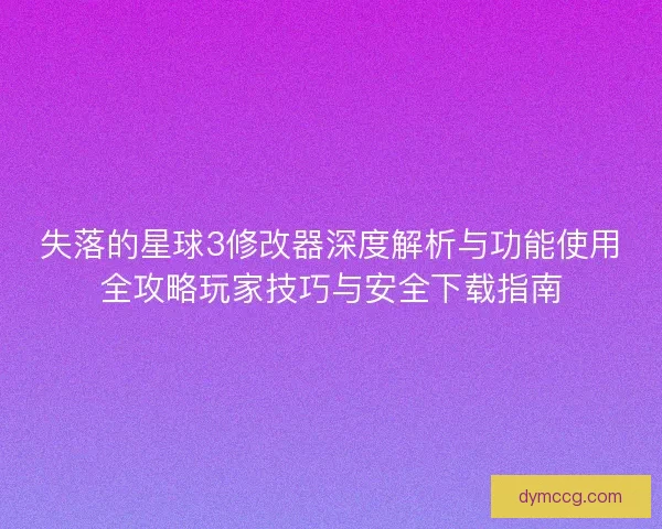 失落的星球3修改器深度解析与功能使用全攻略玩家技巧与安全下载指南