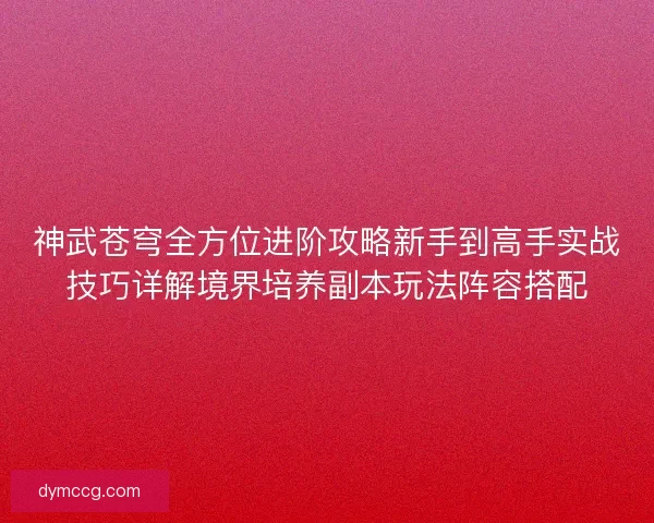 神武苍穹全方位进阶攻略新手到高手实战技巧详解境界培养副本玩法阵容搭配