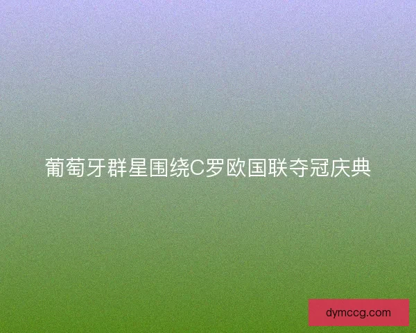 葡萄牙群星围绕C罗欧国联夺冠庆典
