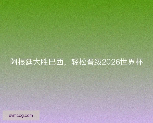 阿根廷大胜巴西，轻松晋级2026世界杯