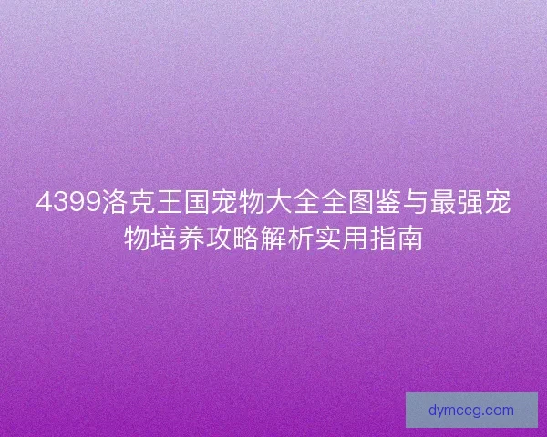 4399洛克王国宠物大全全图鉴与最强宠物培养攻略解析实用指南