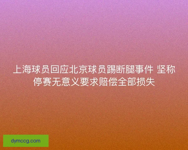 上海球员回应北京球员踢断腿事件 坚称停赛无意义要求赔偿全部损失