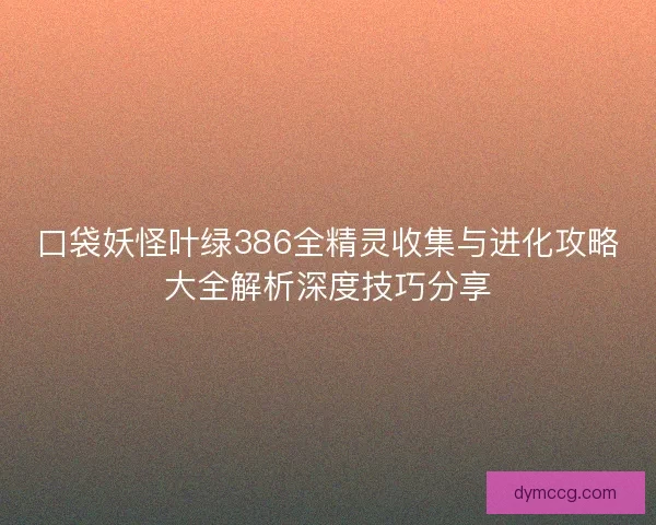 口袋妖怪叶绿386全精灵收集与进化攻略大全解析深度技巧分享