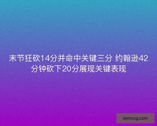 末节狂砍14分并命中关键三分 约翰逊42分钟砍下20分展现关键表现