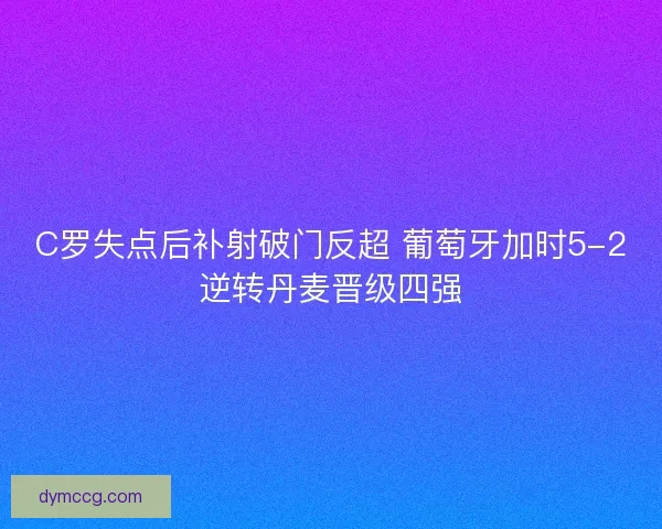 C罗失点后补射破门反超 葡萄牙加时5-2逆转丹麦晋级四强