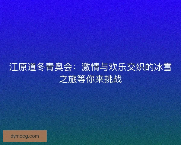 江原道冬青奥会:激情与欢乐交织的冰雪之旅等你来挑战 江原道冬青奥会:激情与欢乐交织的冰雪之旅等你来挑战