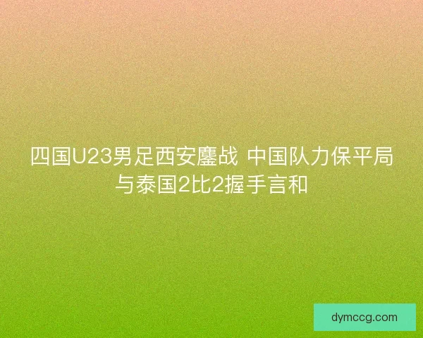 四国U23男足西安鏖战 中国队力保平局与泰国2比2握手言和