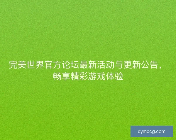 完美世界官方论坛最新活动与更新公告,畅享精彩游戏体验 完美世界官方论坛最新活动与更新公告,畅享精彩游戏体验