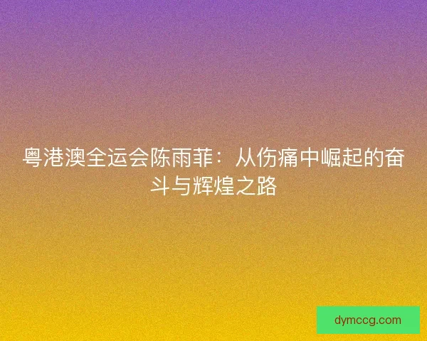 粤港澳全运会陈雨菲：从伤痛中崛起的奋斗与辉煌之路