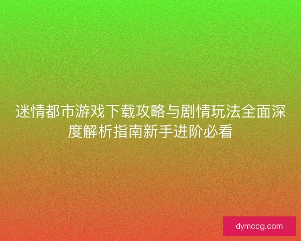 迷情都市游戏下载攻略与剧情玩法全面深度解析指南新手进阶必看