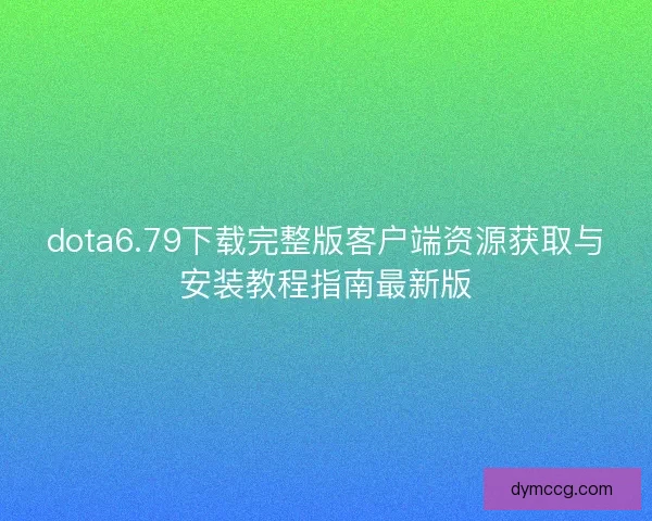 dota6.79下载完整版客户端资源获取与安装教程指南最新版
