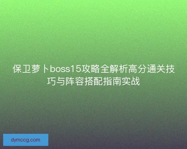保卫萝卜boss15攻略全解析高分通关技巧与阵容搭配指南实战 保卫萝卜boss15攻略全解析高分通关技巧与阵容搭配指南实战