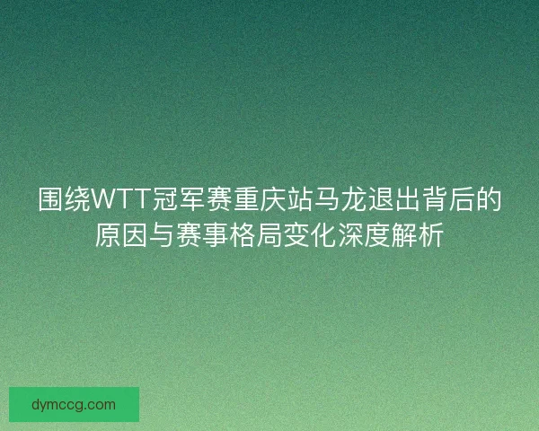 围绕WTT冠军赛重庆站马龙退出背后的原因与赛事格局变化深度解析 围绕WTT冠军赛重庆站马龙退出背后的原因与赛事格局变化深度解析