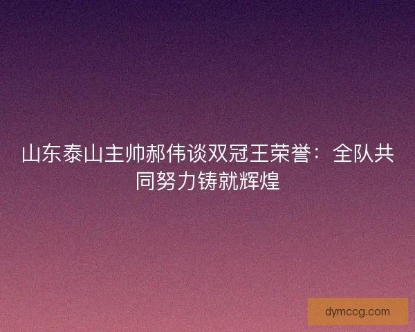 山东泰山主帅郝伟谈双冠王荣誉:全队共同努力铸就辉煌 山东泰山主帅郝伟谈双冠王荣誉:全队共同努力铸就辉煌