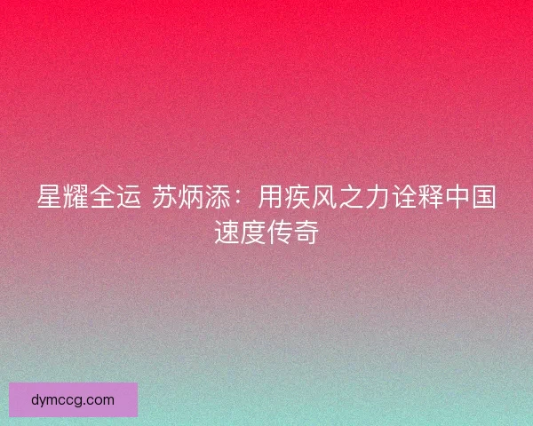 星耀全运 苏炳添：用疾风之力诠释中国速度传奇