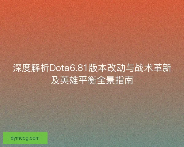 深度解析Dota6.81版本改动与战术革新及英雄平衡全景指南