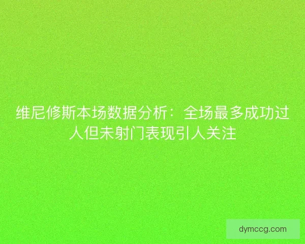 维尼修斯本场数据分析：全场最多成功过人但未射门表现引人关注