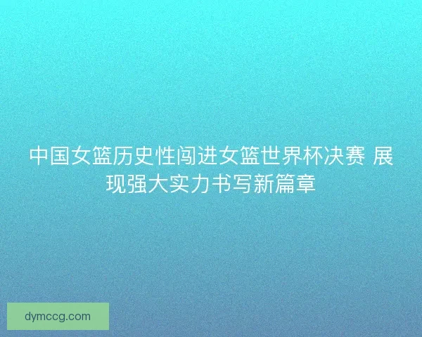中国女篮历史性闯进女篮世界杯决赛 展现强大实力书写新篇章