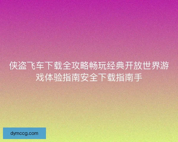 侠盗飞车下载全攻略畅玩经典开放世界游戏体验指南安全下载指南手