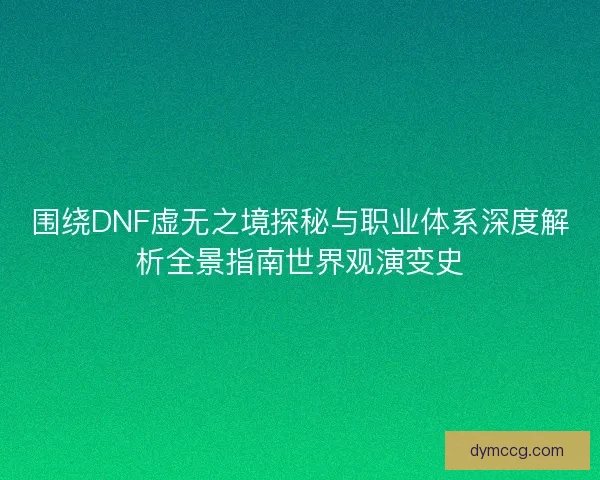 围绕DNF虚无之境探秘与职业体系深度解析全景指南世界观演变史