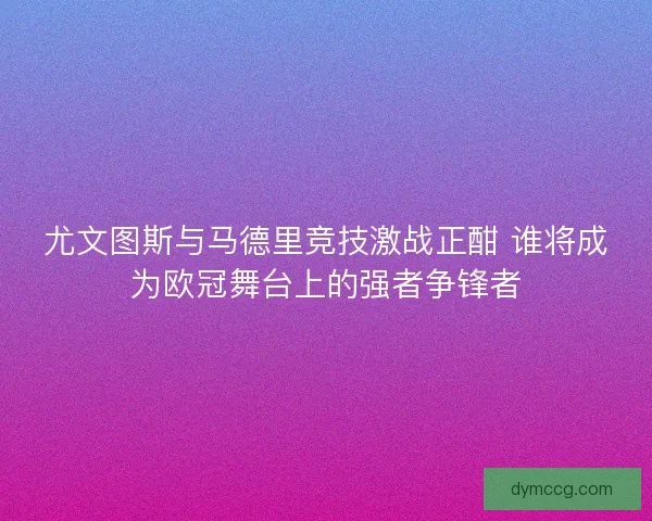 尤文图斯与马德里竞技激战正酣 谁将成为欧冠舞台上的强者争锋者