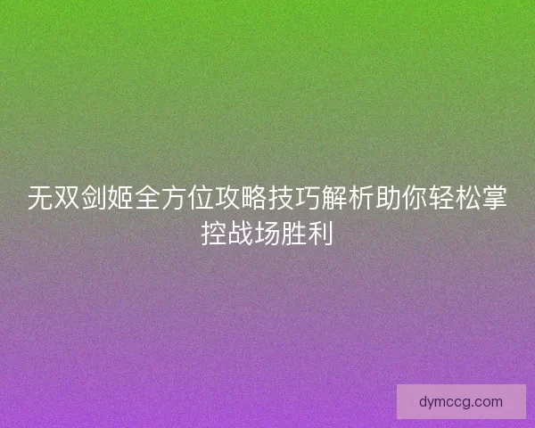 无双剑姬全方位攻略技巧解析助你轻松掌控战场胜利