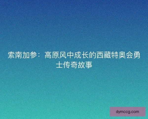 索南加参：高原风中成长的西藏特奥会勇士传奇故事