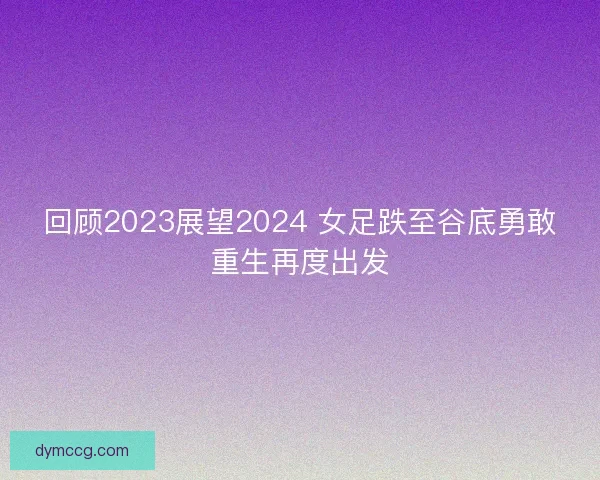 回顾2023展望2024 女足跌至谷底勇敢重生再度出发
