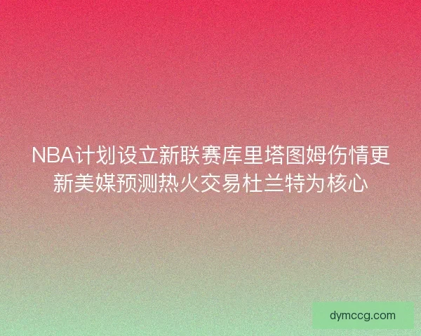 NBA计划设立新联赛库里塔图姆伤情更新美媒预测热火交易杜兰特为核心 NBA计划设立新联赛库里塔图姆伤情更新美媒预测热火交易杜兰特为核心