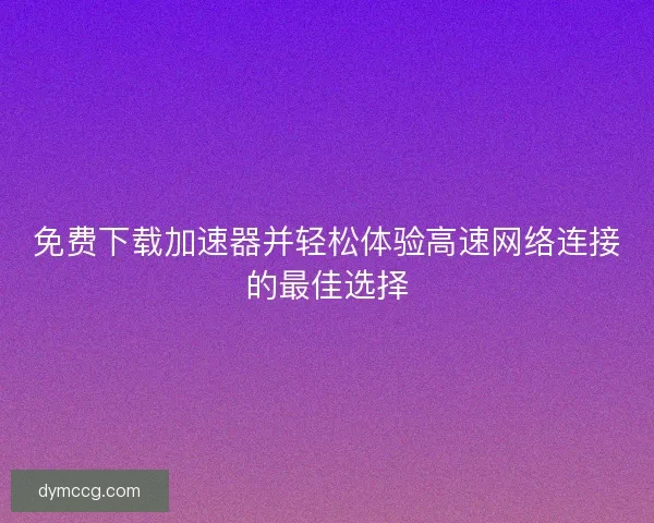 免费下载加速器并轻松体验高速网络连接的最佳选择