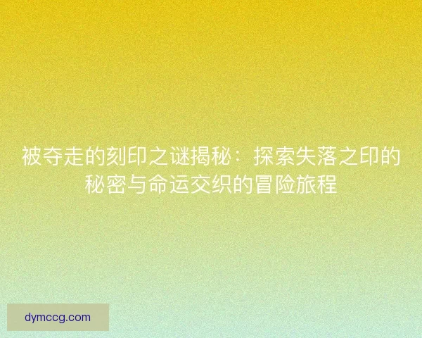 被夺走的刻印之谜揭秘:探索失落之印的秘密与命运交织的冒险旅程 被夺走的刻印之谜揭秘:探索失落之印的秘密与命运交织的冒险旅程